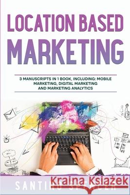 Location Based Marketing: 3-in-1 Guide to Master Location Based Advertising, Mobile App Marketing & Mobile Data Collection Santino Spencer 9781088241684 Santino Spencer