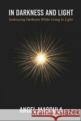 In Darkness and Light: Embracing Darkness While Living in Light Angel Masgula 9781088250525 Angel Masgula