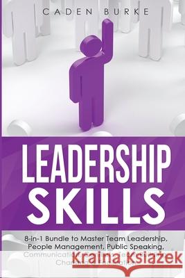 Leadership Skills: 8-in-1 Bundle to Master Team Leadership, People Management, Public Speaking, Communication, Conflicts, Team Building, Caden Burke 9781088250549 Caden Burke