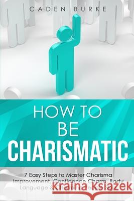 How to Be Charismatic: 7 Easy Steps to Master Facilitation Skills, Facilitating Meetings, Group Discussions & Workshops Caden Burke 9781088265581 Caden Burke