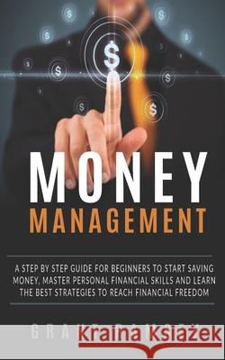 Money Management: A Step By Step Guide For Beginners To Start Saving Money, Master Personal Financial Skills And Learn The Best Strategi Grant Ramsey 9781088422014 Independently Published