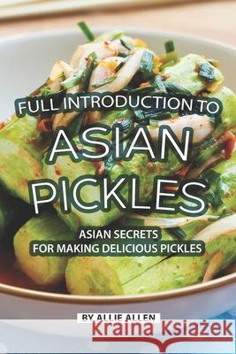 Full Introduction to Asian Pickles: Asian Secrets for Making Delicious Pickles Allie Allen 9781088428351
