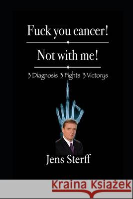 Fuck you cancer! Not with me!: 3 Diagnoses 3 Fights 3 Victorys Jens Sterff 9781088445006