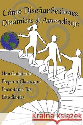 Cómo Diseñar Sesiones Dinámicas de Aprendizaje: Una Guía para Preparar Clases que Encantan a Tus Estudiantes Hernandez, Juanita 9781088457948 Independently Published