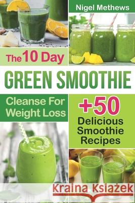 The 10-Day Green Smoothie Cleanse For Weight Loss: 10 Day Diet Plan+50 Delicious Quick & Easy Smoothie Recipes For Weight Loss Nigel Methews 9781088468852