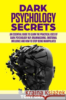 Dark psychology secrets: An essential guide to learn the practical uses of dark psychology NLP, brain washing, emotional influence and how to s Tony Gray 9781088543412 Independently Published