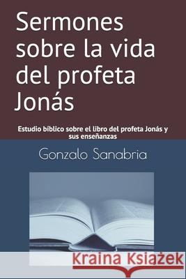 Sermones sobre la vida del profeta Jonás: Estudio bíblico sobre el libro del profeta Jonás y sus enseñanzas Sanabria, Gonzalo 9781088548042