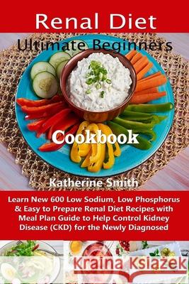 Ultimate Beginners Renal Diet Cookbook: Learn New 600 Low Sodium, Low Phosphorus & Easy to Prepare Renal Diet Recipes with Meal Plan Guide to Help Control Kidney Disease (CKD) for the Newly Diagnosed Katherine Smith 9781088552483 Independently Published