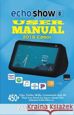 Echo Show 5 User Manual 2019 Edition: 450+ Tips, Tricks, Skills, Commands And All That You Need To Know About The Amazon Echo Show 5 Paul Garten 9781088575543 Independently Published