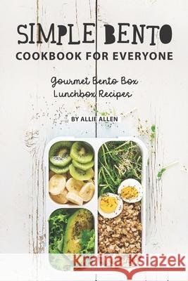 Simple Bento Cookbook for Everyone: Gourmet Bento Box Lunchbox Recipes Allie Allen 9781088647288 Independently Published