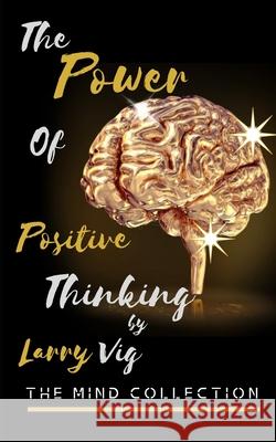 The Mind Collection: Power Of Positive Thinking (Developing Skills To Improve Self-Esteem, Self Awareness, And Creating A New Way Of Life B Larry Vig 9781088648636