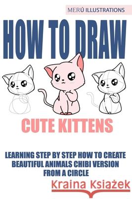 How to Draw Cute Kittens: Learning Step by Step How to Create Beautiful Animals Chibi Version from a Circle Meru Illustrations 9781088659083