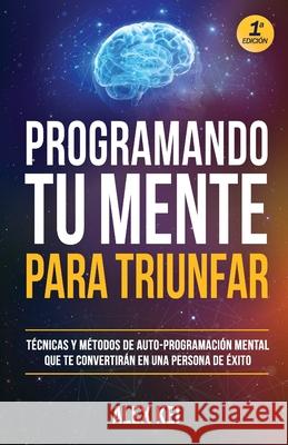 Programando tu Mente para Triunfar: Técnicas y métodos de auto-programación mental que te convertirán en una persona de éxito. Kei, Alex 9781088687369