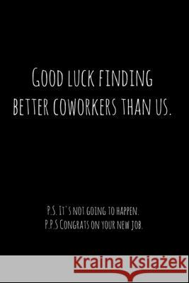 Good luck finding better coworkers than us. P.S. It's not going to happen.: Perfect goodbye gift for coworker that is leaving / going away gift for yo Workfreedom Press 9781088689073 Independently Published