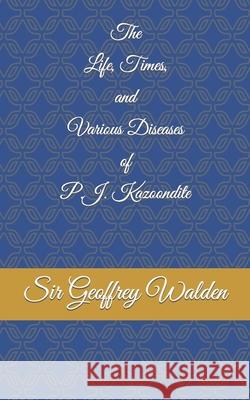The Life, Times and Various Diseases of P.J. Kazoondite Geoffrey Walden 9781088694213