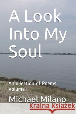 A Look Into My Soul: A Collection of Poems, Volume I Michael Anthony Milano 9781088699669