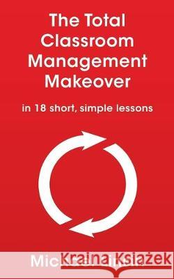 The Total Classroom Management Makeover: in 18 short, simple lessons Michael Linsin 9781088754320 Independently Published