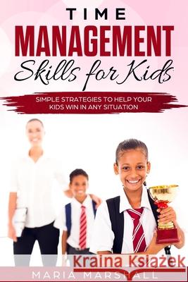 Time Management Skills for Kids: Simple Strategies to Help Your Kids Win at Any Situation Maria Marshall 9781088859971