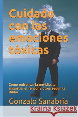 Cuidado con las emociones tóxicas: Cómo enfrentar la envidia, la angustia, el rencor y otros según la Biblia Sanabria, Gonzalo 9781088875841