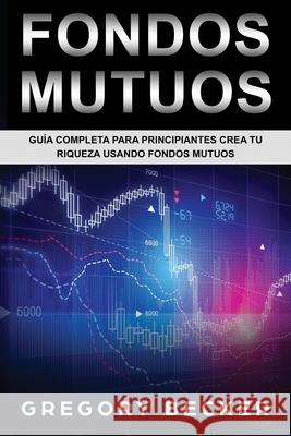 Fondos Mutuos: Guía Completa Para Principiantes Crea Tu Riqueza Usando Fondos Mutuos Becker, Gregory 9781088883303 Independently Published