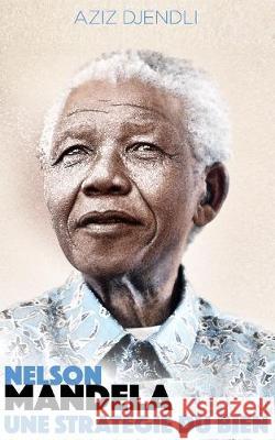 Nelson Mandela: Une Strategie Du Bien. Aziz Djendli 9781088919019