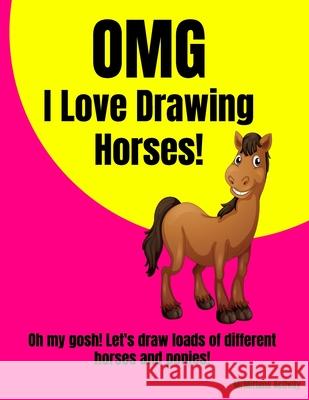 OMG I Love Drawing HORSES!: Oh my gosh! Let's draw loads of different horses and ponies! Mrmittens Activity 9781088921814 Independently Published