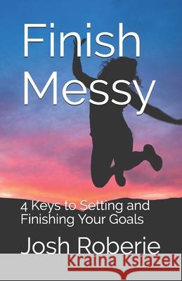 Finish Messy: 4 Keys to Setting and Finishing Your Goals Josh Roberie 9781089002260 Independently Published