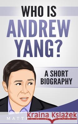 Who is Andrew Yang?: A Short Biography Matthew Wilson 9781089004486