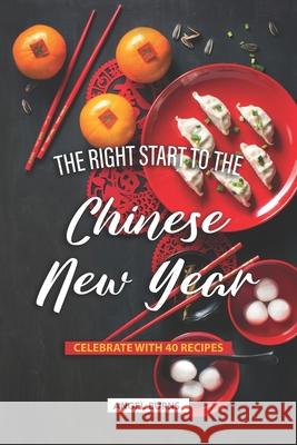 The Right Start to the Chinese New Year: Celebrate with 40 Recipes Angel Burns 9781089043270 Independently Published