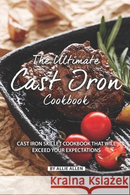 The Ultimate Cast Iron Cookbook: Cast Iron Skillet Cookbook That Will Exceed Your Expectations Allie Allen 9781089074663 Independently Published
