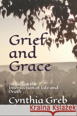 Grief and Grace: Stories at the Intersection of Life and Death Cynthia Greb 9781089106814 Independently Published