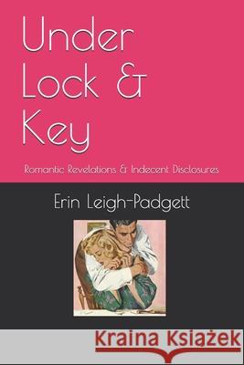 Under Lock & Key: Romantic Revelations & Indecent Disclosures Erin Leigh-Padgett 9781089125891 Independently Published