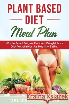 Plant Based Diet Meal Plan: Whole Food, Vegan Recipes, Weight Loss, Diet Vegetables for Healthy Eating Melissa a. Leumas 9781089183877 Independently Published