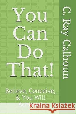 You Can Do That!: Believe, Conceive, & You Will Achieve! C. Ray Calhoun 9781089224570
