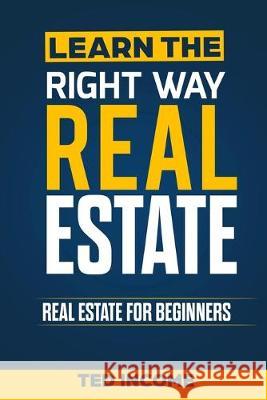 Learn the Right Way Real Estate: Real Estate For Beginners Ted Income 9781089319252 Independently Published