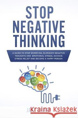 Stop Negative Thinking: A Guide to Stop Worrying, Eliminate Negative Thoughts and Emotional Stress, Achieve Stress Relief and Become a Happy P Jake Sharp 9781089327707