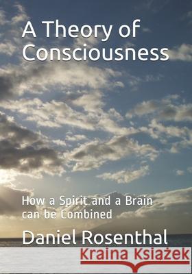 A Theory of Consciousness: How a Spirit and a Brain can be Combined Daniel Rosenthal 9781089350293 Independently Published