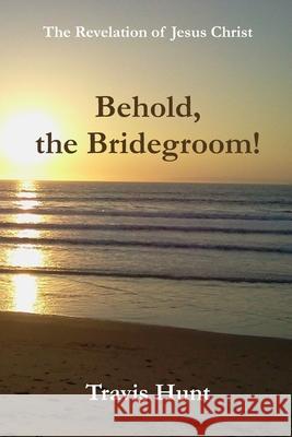 Behold, the Bridegroom!: A Fresh New Commentary on the Revelation of Jesus Christ Karen Orr Travis Hunt 9781089378792