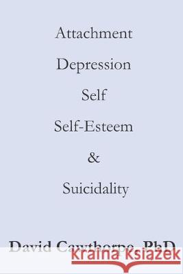 Attachment, Depression, Self, Self-Esteem, and Suicidality: A Compendium David Cawthorp 9781089406662 Independently Published