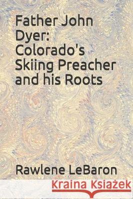 Father John Dyer: Colorado's Skiing Preacher and his Roots Rawlene Lebaron 9781089429609 Independently Published