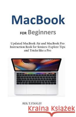 MacBook FOR Beginners: Updated MacBook Air and MacBook Pro Instruction Book for Seniors: Explore Tips and Tricks like a Pro Reil T. Stanley 9781089525479 Independently Published