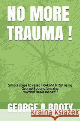 No More Trauma !: Simple steps To reset TRAUMA (PTSD) using George Booty's Amazing 'Virtual Brain ReSet' Therapy! George a Booty 9781089565116 Independently Published