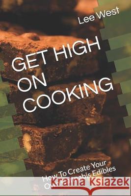 Get High on Cooking: How To Create Your Own Cannabis Edibles Lee West 9781089583448 Independently Published