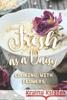 Fresh as a Daisy: Cooking with Flowers Angel Burns 9781089610670 Independently Published