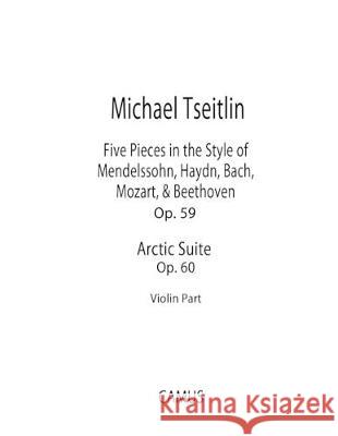 Five Pieces in the Style of Mendelssohn, Haydn, Bach, Mozart, & Beethoven, Op. 59 and Arctic Suite, Op. 60. Violin part. Michael Tseitlin 9781089611745 Independently Published
