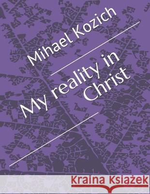 My reality in Christ Mihael Kozich 9781089655336 Independently Published