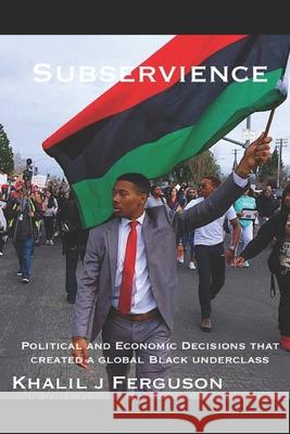 Subservience: Political and Economic Decisions that Created a Global Black Underclass. Khalil J. Ferguson 9781089727415 Independently Published