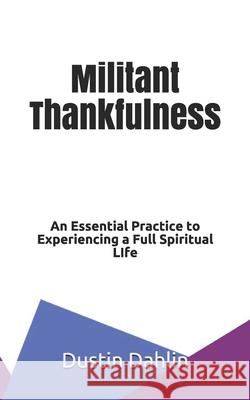 Militant Thankfulness: An Essential Practice for Experiencing a Full Spiritual Life Dustin Dahlin 9781089735717