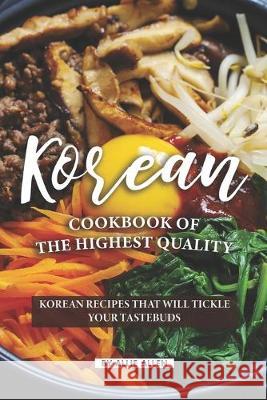 Korean Cookbook of The Highest Quality: Korean Recipes That Will Tickle Your Tastebuds Allie Allen 9781089836865
