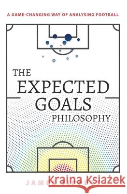 The Expected Goals Philosophy: A Game-Changing Way of Analysing Football James Tippett 9781089883180 Independently Published